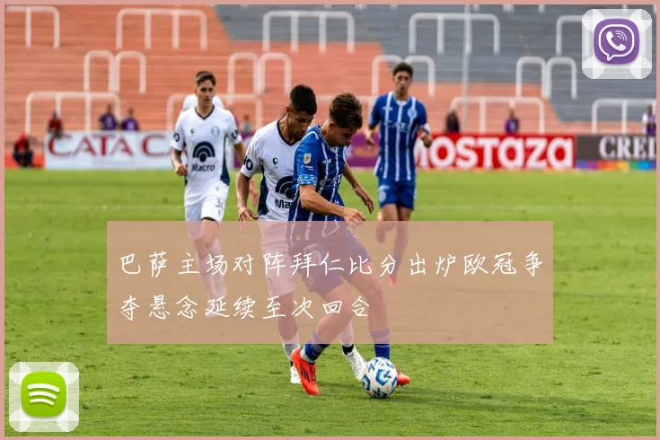 巴萨主场对阵拜仁比分出炉欧冠争夺悬念延续至次回合
