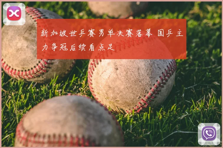 新加坡世乒赛男单决赛落幕 国乒主力争冠后续看点足