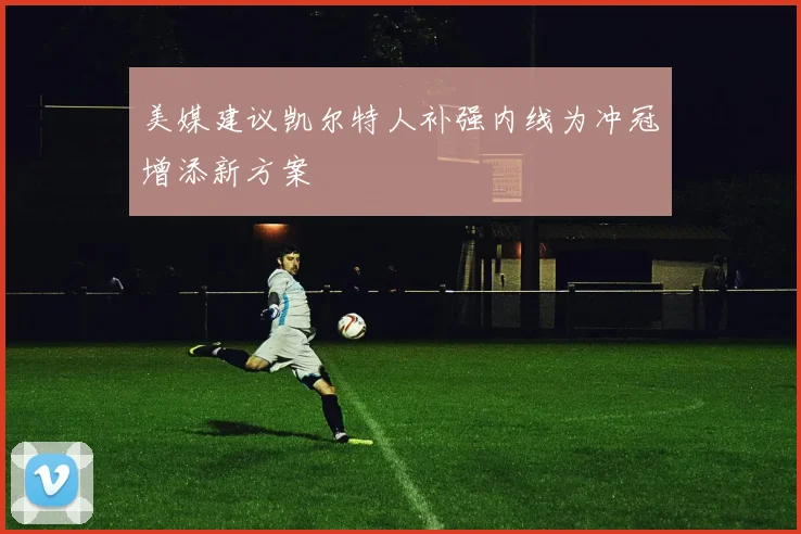 美媒建议凯尔特人补强内线为冲冠增添新方案