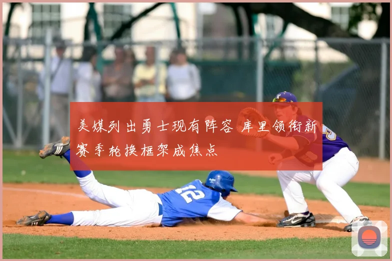 美媒列出勇士现有阵容 库里领衔新赛季轮换框架成焦点