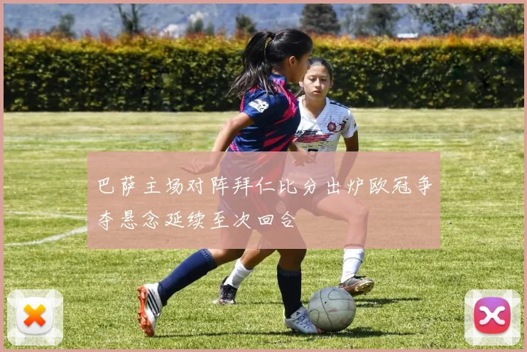 巴萨主场对阵拜仁比分出炉欧冠争夺悬念延续至次回合