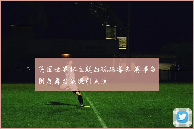 德国世界杯主题曲现场曝光 赛事氛围与舞台表现引关注