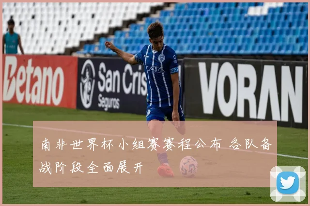 南非世界杯小组赛赛程公布 各队备战阶段全面展开