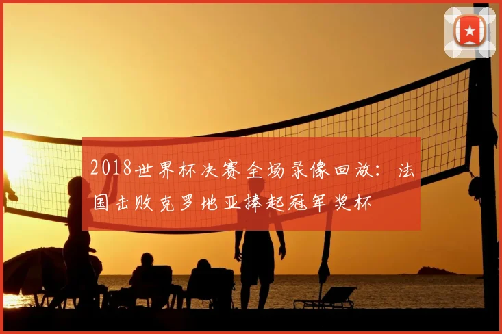 2018世界杯决赛全场录像回放：法国击败克罗地亚捧起冠军奖杯