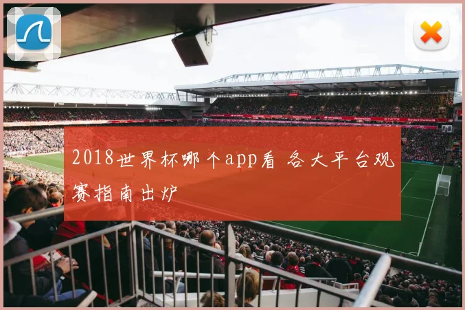 2018世界杯哪个app看 各大平台观赛指南出炉