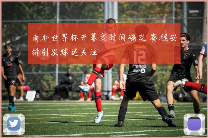 南非世界杯开幕式时间确定 赛程安排引发球迷关注