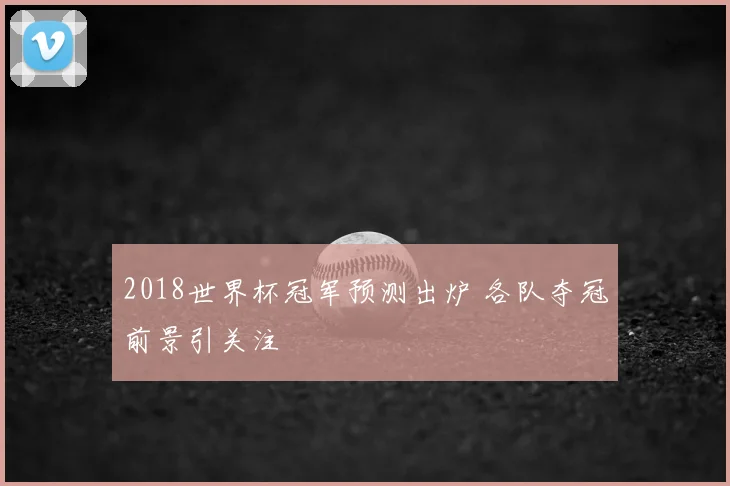 2018世界杯冠军预测出炉 各队夺冠前景引关注
